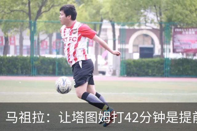 马祖拉：让塔图姆打42分钟是提前规划好的 必须信任运动科学团队